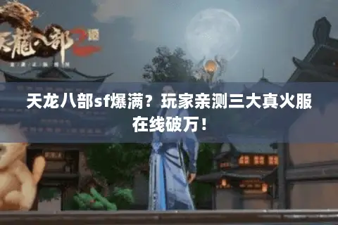 天龙八部sf爆满？玩家亲测三大真火服在线破万！