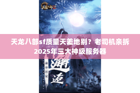 天龙八部sf质量天差地别?老司机亲拆2025年三大神级服务器 天龙八部sf质量天差地别?老司机亲拆2025年三大神级服务器