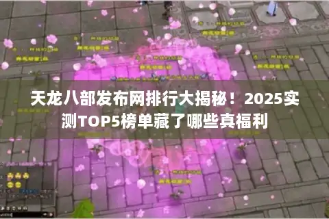 天龙八部发布网排行大揭秘!2025实测TOP5榜单藏了哪些真福利 天龙八部发布网排行大揭秘!2025实测TOP5榜单藏了哪些真福利