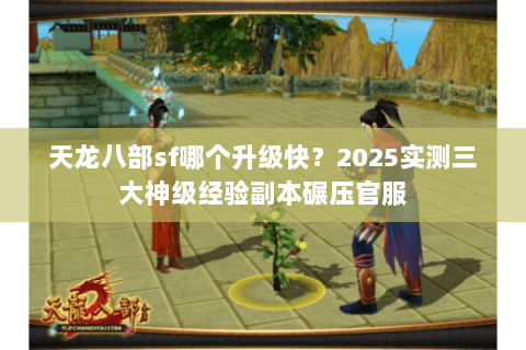 天龙八部sf哪个升级快？2025实测三大神级经验副本碾压官服