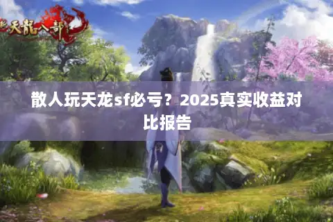 散人玩天龙sf必亏？2025真实收益对比报告