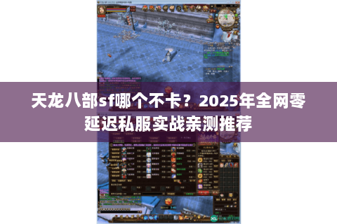 天龙八部sf哪个不卡?2025年全网零延迟私服实战亲测推荐 天龙八部sf哪个不卡?2025年全网零延迟私服实战亲测推荐