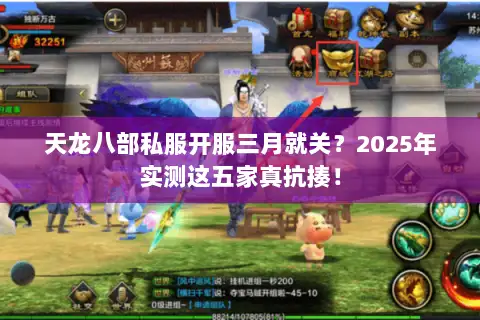 天龙八部私服开服三月就关？2025年实测这五家真抗揍！