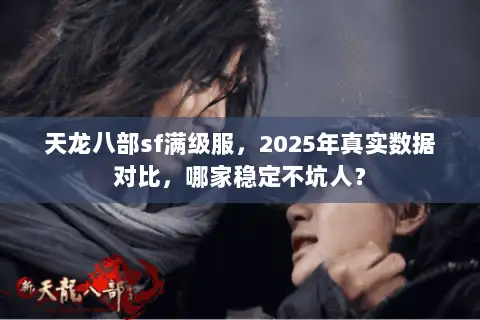 天龙八部sf满级服，2025年真实数据对比，哪家稳定不坑人？