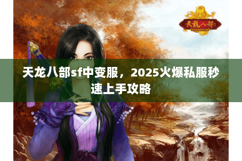 天龙八部sf中变服,2025火爆私服秒速上手攻略 天龙八部sf中变服,2025火爆私服秒速上手攻略