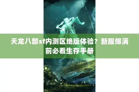 天龙八部sf内测区绝版体验?新服爆满前必看生存手册 天龙八部sf内测区绝版体验?新服爆满前必看生存手册