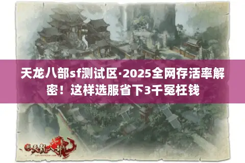 天龙八部sf测试区·2025全网存活率解密!这样选服省下3千冤枉钱 天龙八部sf测试区·2025全网存活率解密!这样选服省下3千冤枉钱