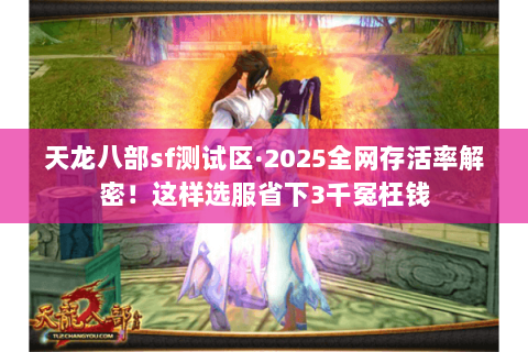 天龙八部sf测试区·2025全网存活率解密!这样选服省下3千冤枉钱 天龙八部sf测试区·2025全网存活率解密!这样选服省下3千冤枉钱