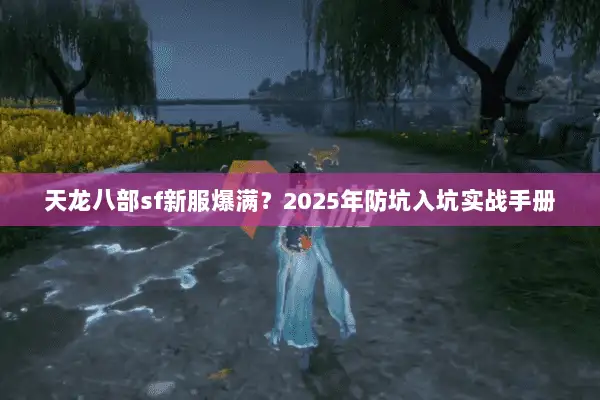 天龙八部sf新服爆满?2025年防坑入坑实战手册 天龙八部sf新服爆满?2025年防坑入坑实战手册