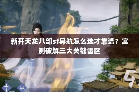 新开天龙八部sf导航怎么选才靠谱?实测破解三大关键雷区 新开天龙八部sf导航怎么选才靠谱?实测破解三大关键雷区