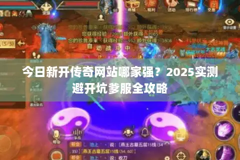 今日新开传奇网站哪家强？2025实测避开坑爹服全攻略