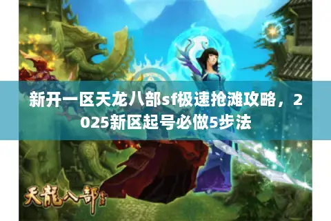 新开一区天龙八部sf极速抢滩攻略，2025新区起号必做5步法