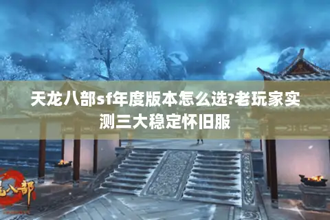 天龙八部sf年度版本怎么选?老玩家实测三大稳定怀旧服 天龙八部sf年度版本怎么选?老玩家实测三大稳定怀旧服