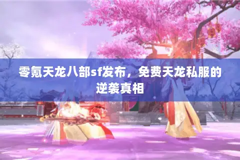 零氪天龙八部sf发布,免费天龙私服的逆袭真相 零氪天龙八部sf发布,免费天龙私服的逆袭真相