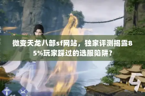 微变天龙八部sf网站，独家评测揭露85%玩家踩过的选服陷阱？