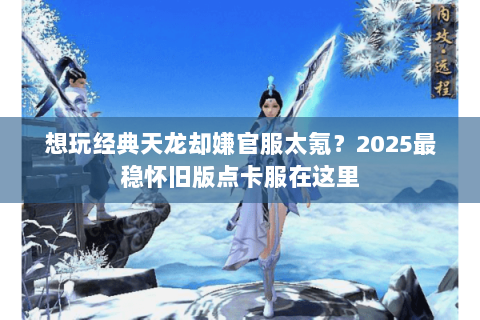 想玩经典天龙却嫌官服太氪?2025最稳怀旧版点卡服在这里 想玩经典天龙却嫌官服太氪?2025最稳怀旧版点卡服在这里