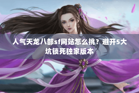 人气天龙八部sf网站怎么挑？避开5大坑锁死独家版本