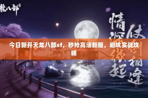 今日新开天龙八部sf,秒抢高活新服,避坑实战攻略 今日新开天龙八部sf,秒抢高活新服,避坑实战攻略