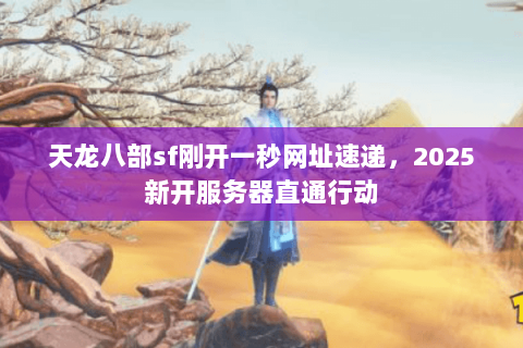 天龙八部sf刚开一秒网址速递,2025新开服务器直通行动 天龙八部sf刚开一秒网址速递,2025新开服务器直通行动