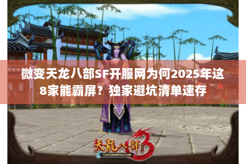 微变天龙八部SF开服网为何2025年这8家能霸屏？独家避坑清单速存