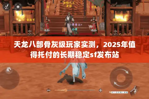 天龙八部骨灰级玩家实测，2025年值得托付的长期稳定sf发布站