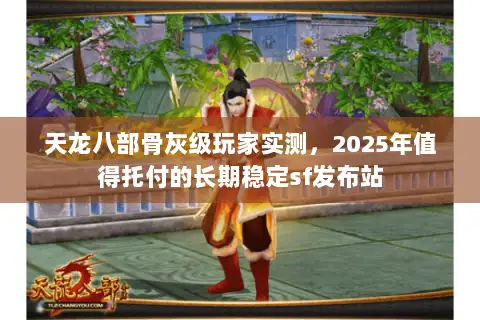 天龙八部骨灰级玩家实测，2025年值得托付的长期稳定sf发布站
