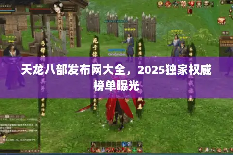 天龙八部发布网大全,2025独家权威榜单曝光 天龙八部发布网大全,2025独家权威榜单曝光