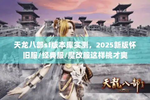 天龙八部sf版本库实测,2025新版怀旧服/经典服/魔改服这样挑才爽 天龙八部sf版本库实测,2025新版怀旧服/经典服/魔改服这样挑才爽