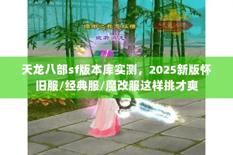 天龙八部sf版本库实测,2025新版怀旧服/经典服/魔改服这样挑才爽 天龙八部sf版本库实测,2025新版怀旧服/经典服/魔改服这样挑才爽