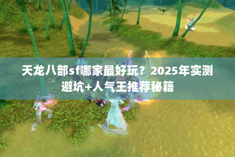 天龙八部sf哪家最好玩？2025年实测避坑+人气王推荐秘籍