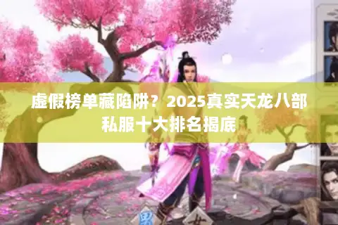虚假榜单藏陷阱?2025真实天龙八部私服十大排名揭底 虚假榜单藏陷阱?2025真实天龙八部私服十大排名揭底
