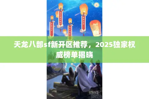 天龙八部sf新开区推荐,2025独家权威榜单揭晓 天龙八部sf新开区推荐,2025独家权威榜单揭晓