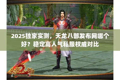 2025独家实测,天龙八部发布网哪个好?稳定高人气私服权威对比 2025独家实测,天龙八部发布网哪个好?稳定高人气私服权威对比