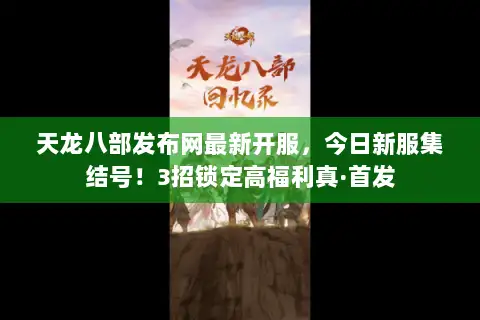 天龙八部发布网最新开服，今日新服集结号！3招锁定高福利真·首发