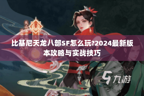 比基尼天龙八部SF怎么玩?2024最新版本攻略与实战技巧 比基尼天龙八部SF怎么玩?2024最新版本攻略与实战技巧