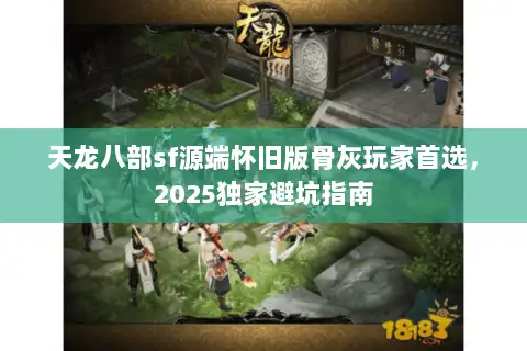 天龙八部sf源端怀旧版骨灰玩家首选，2025独家避坑指南