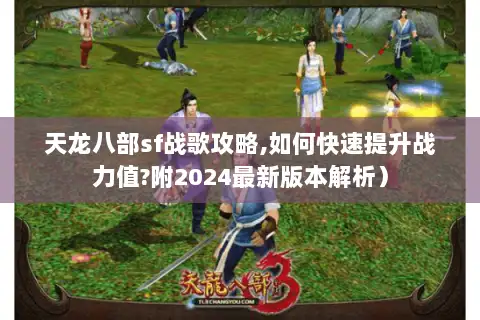 天龙八部sf战歌攻略,如何快速提升战力值?附2024最新版本解析）