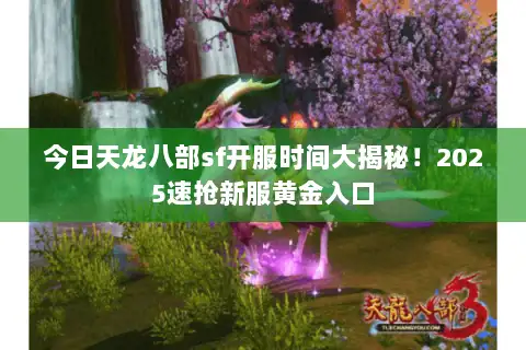今日天龙八部sf开服时间大揭秘！2025速抢新服黄金入口