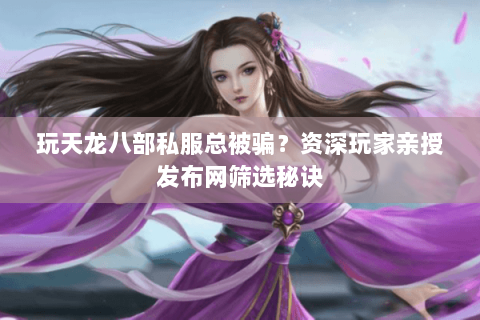 玩天龙八部私服总被骗?资深玩家亲授发布网筛选秘诀 玩天龙八部私服总被骗?资深玩家亲授发布网筛选秘诀