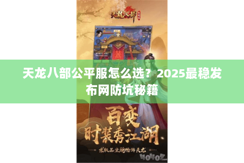 天龙八部公平服怎么选？2025最稳发布网防坑秘籍