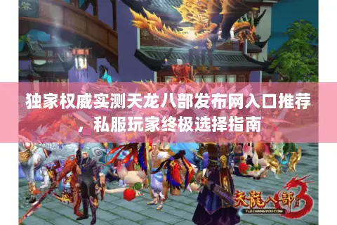 独家权威实测天龙八部发布网入口推荐，私服玩家终极选择指南