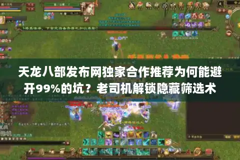 天龙八部发布网独家合作推荐为何能避开99%的坑？老司机解锁隐藏筛选术