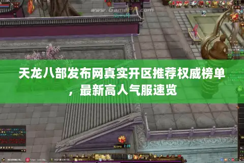 天龙八部发布网真实开区推荐权威榜单，最新高人气服速览