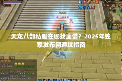 天龙八部私服在哪找靠谱？2025年独家发布网避坑指南