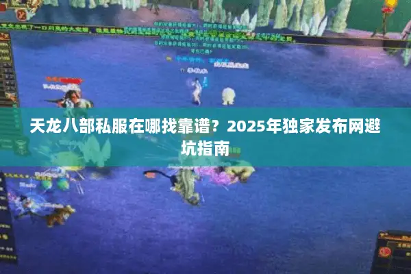 天龙八部私服在哪找靠谱？2025年独家发布网避坑指南