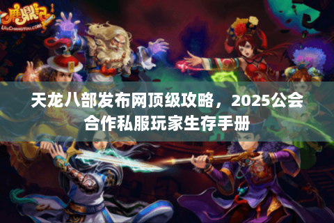 天龙八部发布网顶级攻略，2025公会合作私服玩家生存手册