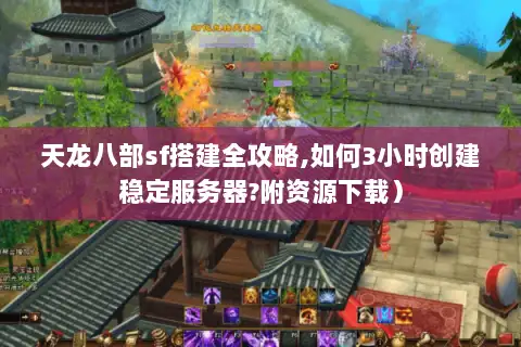 天龙八部sf搭建全攻略,如何3小时创建稳定服务器?附资源下载）