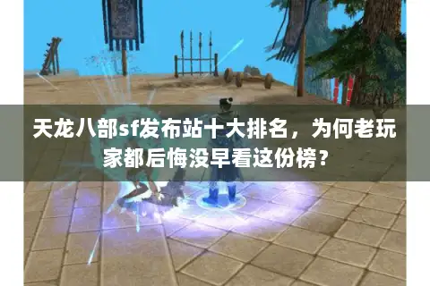 天龙八部sf发布站十大排名,为何老玩家都后悔没早看这份榜? 天龙八部sf发布站十大排名,为何老玩家都后悔没早看这份榜?