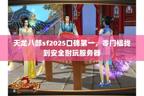 天龙八部sf2025口碑第一，零门槛找到安全耐玩服务器