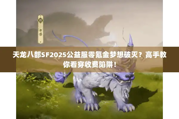 天龙八部SF2025公益服零氪金梦想破灭?高手教你看穿收费陷阱! 天龙八部SF2025公益服零氪金梦想破灭?高手教你看穿收费陷阱!